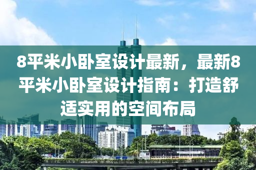 8平米小臥室設(shè)計最新，最新8平米小臥室設(shè)計指南：打造舒適實(shí)用的空間布局