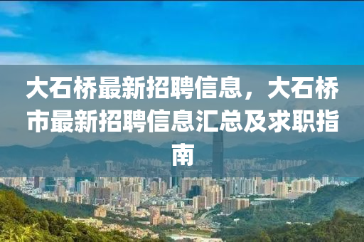 大石橋最新招聘信息，大石橋市最新招聘信息匯總及求職指南