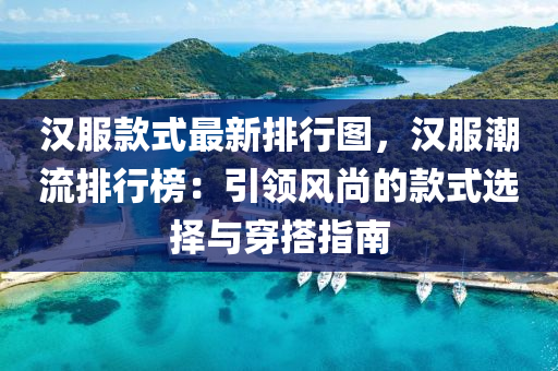 漢服款式最新排行圖，漢服潮流排行榜：引領(lǐng)風(fēng)尚的款式選擇與穿搭指南