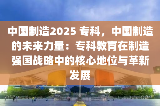 中國制造2025 專科，中國制造的未來力量：?？平逃谥圃鞆妵鴳?zhàn)略中的核心地位與革新發(fā)展