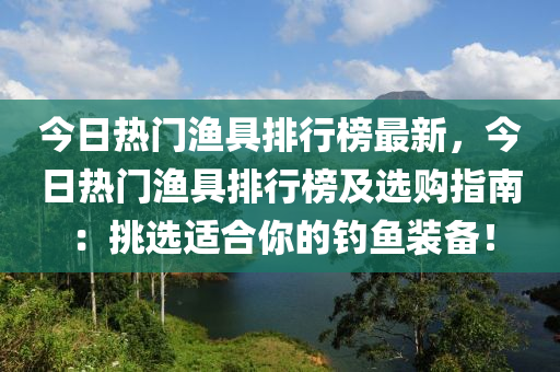 今日熱門漁具排行榜最新，今日熱門漁具排行榜及選購指南：挑選適合你的釣魚裝備！