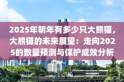 2025年明年有多少只大熊貓，大熊貓的未來(lái)展望：走向2025的數(shù)量預(yù)測(cè)與保護(hù)成效分析