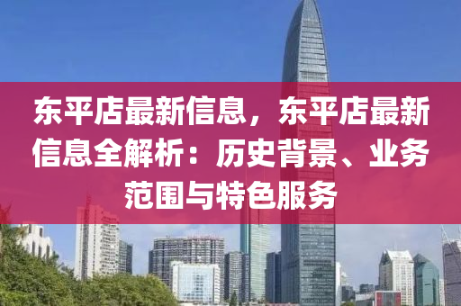 東平店最新信息，東平店最新信息全解析：歷史背景、業(yè)務(wù)范圍與特色服務(wù)