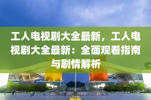 工人電視劇大全最新，工人電視劇大全最新：全面觀看指南與劇情解析