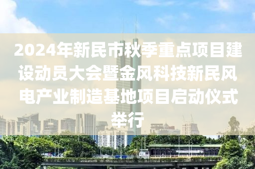 2024年新民市秋季重點(diǎn)項(xiàng)目建設(shè)動(dòng)員大會(huì)暨金風(fēng)科技新民風(fēng)電產(chǎn)業(yè)制造基地項(xiàng)目啟動(dòng)儀式舉行