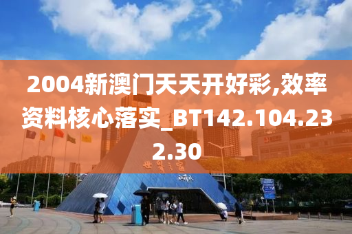 2004新澳門天天開好彩,效率資料核心落實_BT142.104.232.30