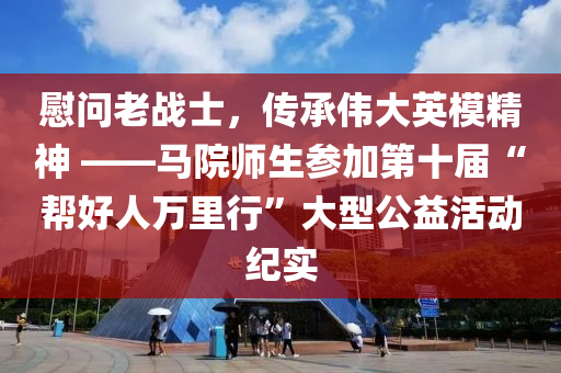 慰問老戰(zhàn)士，傳承偉大英模精神 ——馬院師生參加第十屆“幫好人萬里行”大型公益活動紀實