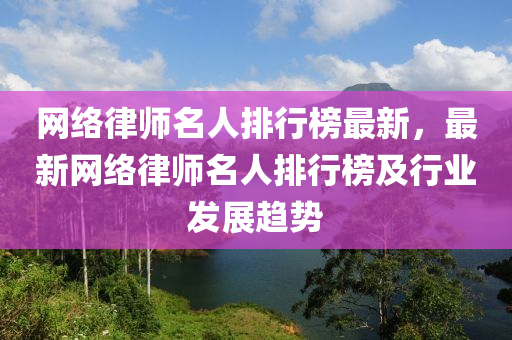 網(wǎng)絡(luò)律師名人排行榜最新，最新網(wǎng)絡(luò)律師名人排行榜及行業(yè)發(fā)展趨勢(shì)