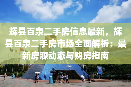 輝縣百泉二手房信息最新，輝縣百泉二手房市場全面解析：最新房源動態(tài)與購房指南