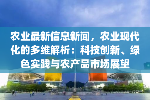 農(nóng)業(yè)最新信息新聞，農(nóng)業(yè)現(xiàn)代化的多維解析：科技創(chuàng)新、綠色實踐與農(nóng)產(chǎn)品市場展望