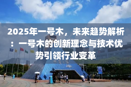 2025年一號木，未來趨勢解析：一號木的創(chuàng)新理念與技術優(yōu)勢引領行業(yè)變革