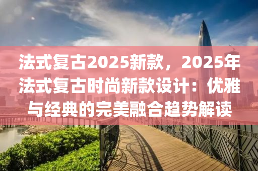 法式復古2025新款，2025年法式復古時尚新款設計：優(yōu)雅與經(jīng)典的完美融合趨勢解讀