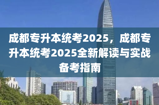 成都專升本統(tǒng)考2025，成都專升本統(tǒng)考2025全新解讀與實戰(zhàn)備考指南