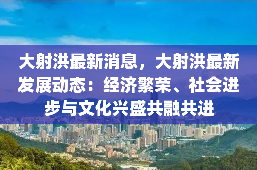 大射洪最新消息，大射洪最新發(fā)展動態(tài)：經(jīng)濟(jì)繁榮、社會進(jìn)步與文化興盛共融共進(jìn)