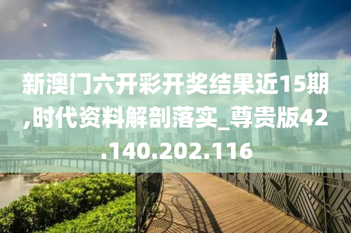 新澳門六開彩開獎結(jié)果近15期,時代資料解剖落實_尊貴版42.140.202.116