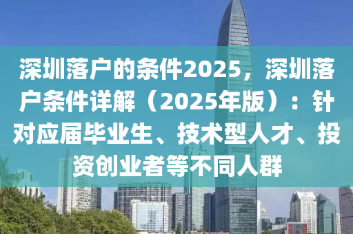 深圳落戶的條件2025，深圳落戶條件詳解（2025年版）：針對應屆畢業(yè)生、技術型人才、投資創(chuàng)業(yè)者等不同人群