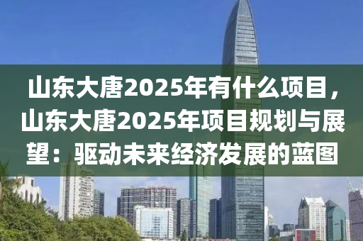 山東大唐2025年有什么項(xiàng)目，山東大唐2025年項(xiàng)目規(guī)劃與展望：驅(qū)動未來經(jīng)濟(jì)發(fā)展的藍(lán)圖