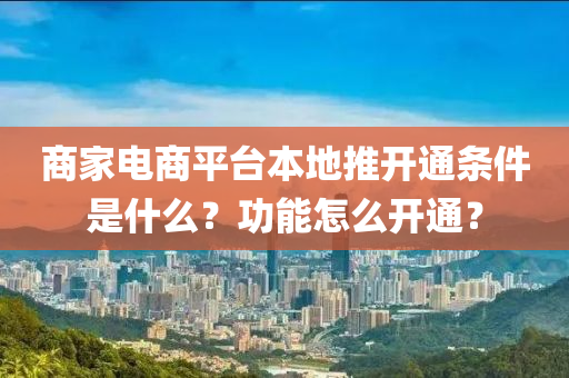 商家電商平臺本地推開通條件是什么？功能怎么開通？