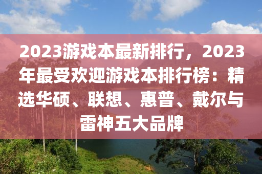 2023游戲本最新排行，2023年最受歡迎游戲本排行榜：精選華碩、聯(lián)想、惠普、戴爾與雷神五大品牌