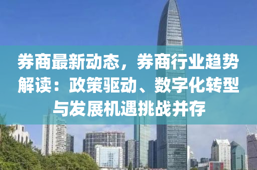 券商最新動態(tài)，券商行業(yè)趨勢解讀：政策驅(qū)動、數(shù)字化轉(zhuǎn)型與發(fā)展機遇挑戰(zhàn)并存