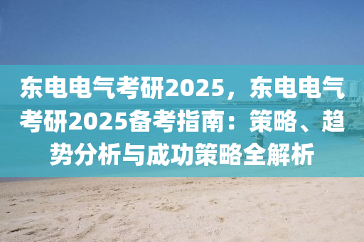 東電電氣考研2025，東電電氣考研2025備考指南：策略、趨勢分析與成功策略全解析