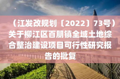 （江發(fā)改規(guī)劃〔2022〕73號）關(guān)于柳江區(qū)百朋鎮(zhèn)全域土地綜合整治建設(shè)項(xiàng)目可行性研究報(bào)告的批復(fù)