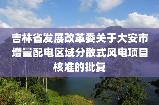 吉林省發(fā)展改革委關(guān)于大安市增量配電區(qū)域分散式風(fēng)電項(xiàng)目核準(zhǔn)的批復(fù)