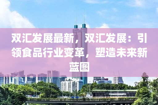 雙匯發(fā)展最新，雙匯發(fā)展：引領(lǐng)食品行業(yè)變革，塑造未來新藍圖