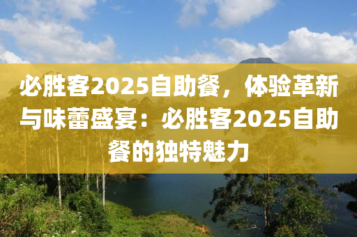 必勝客2025自助餐，體驗革新與味蕾盛宴：必勝客2025自助餐的獨特魅力