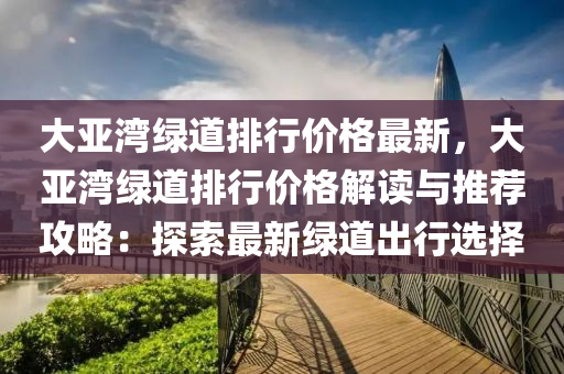 大亞灣綠道排行價格最新，大亞灣綠道排行價格解讀與推薦攻略：探索最新綠道出行選擇