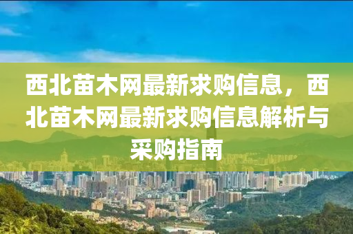 西北苗木網(wǎng)最新求購信息，西北苗木網(wǎng)最新求購信息解析與采購指南