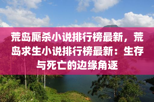 荒島廝殺小說(shuō)排行榜最新，荒島求生小說(shuō)排行榜最新：生存與死亡的邊緣角逐