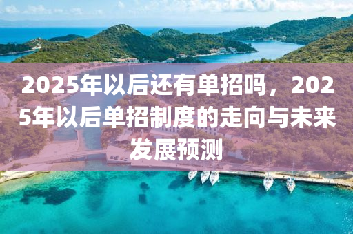 2025年以后還有單招嗎，2025年以后單招制度的走向與未來(lái)發(fā)展預(yù)測(cè)