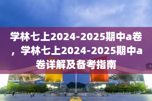 學(xué)林七上2024-2025期中a卷，學(xué)林七上2024-2025期中a卷詳解及備考指南