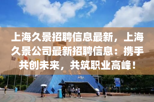 上海久景招聘信息最新，上海久景公司最新招聘信息：攜手共創(chuàng)未來，共筑職業(yè)高峰！