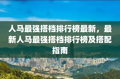 人馬最強(qiáng)搭檔排行榜最新，最新人馬最強(qiáng)搭檔排行榜及搭配指南