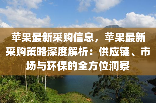 蘋(píng)果最新采購(gòu)信息，蘋(píng)果最新采購(gòu)策略深度解析：供應(yīng)鏈、市場(chǎng)與環(huán)保的全方位洞察