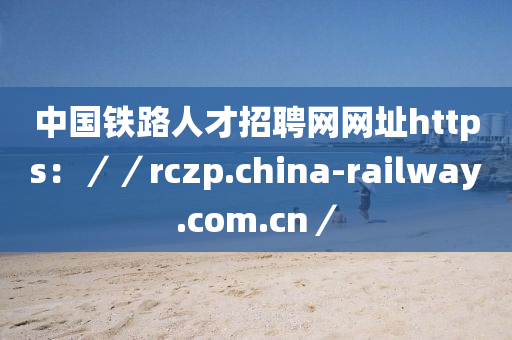 中國鐵路人才招聘網(wǎng)網(wǎng)址https：／／rczp.china-railway.com.cn／