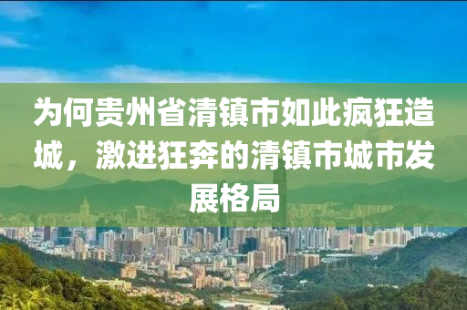 為何貴州省清鎮(zhèn)市如此瘋狂造城，激進狂奔的清鎮(zhèn)市城市發(fā)展格局