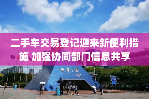 二手車交易登記迎來新便利措施 加強(qiáng)協(xié)同部門信息共享