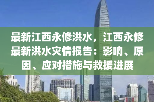 最新江西永修洪水，江西永修最新洪水災情報告：影響、原因、應對措施與救援進展