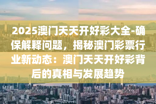 2025澳門天天開好彩大全-確保解釋問題，揭秘澳門彩票行業(yè)新動(dòng)態(tài)：澳門天天開好彩背后的真相與發(fā)展趨勢(shì)