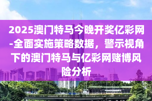 2025澳門特馬今晚開獎(jiǎng)億彩網(wǎng)-全面實(shí)施策略數(shù)據(jù)，警示視角下的澳門特馬與億彩網(wǎng)賭博風(fēng)險(xiǎn)分析