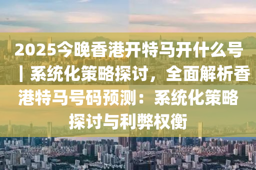 2025今晚香港開特馬開什么號(hào)｜系統(tǒng)化策略探討，全面解析香港特馬號(hào)碼預(yù)測：系統(tǒng)化策略探討與利弊權(quán)衡