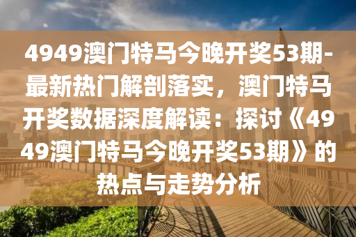 4949澳門特馬今晚開獎(jiǎng)53期-最新熱門解剖落實(shí)，澳門特馬開獎(jiǎng)數(shù)據(jù)深度解讀：探討《4949澳門特馬今晚開獎(jiǎng)53期》的熱點(diǎn)與走勢分析