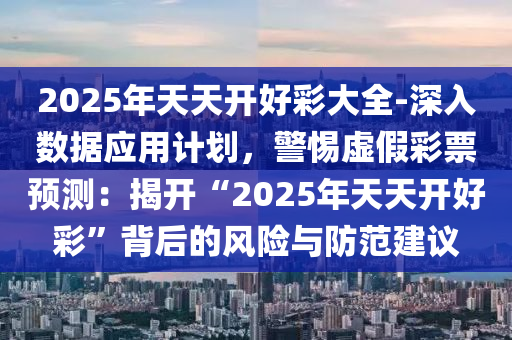 2025年天天開好彩大全-深入數(shù)據(jù)應(yīng)用計(jì)劃，警惕虛假彩票預(yù)測：揭開“2025年天天開好彩”背后的風(fēng)險(xiǎn)與防范建議