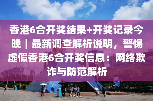 香港6合開獎結(jié)果+開獎記錄今晚｜最新調(diào)查解析說明，警惕虛假香港6合開獎信息：網(wǎng)絡(luò)欺詐與防范解析