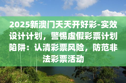 2025新澳門天天開好彩-實效設(shè)計計劃，警惕虛假彩票計劃陷阱：認(rèn)清彩票風(fēng)險，防范非法彩票活動