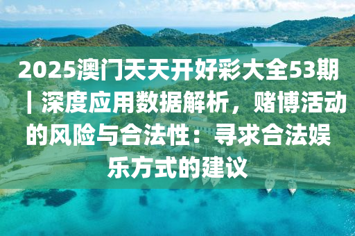 2025澳門天天開好彩大全53期｜深度應(yīng)用數(shù)據(jù)解析，賭博活動的風(fēng)險與合法性：尋求合法娛樂方式的建議