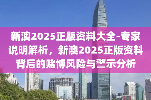 新澳2025正版資料大全-專家說明解析，新澳2025正版資料背后的賭博風(fēng)險與警示分析